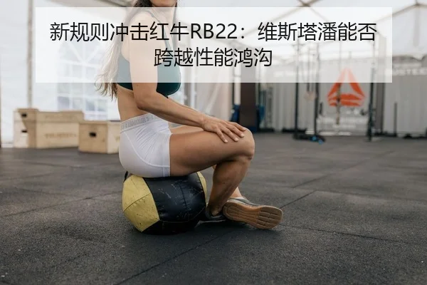 新规则冲击红牛RB22：维斯塔潘能否跨越性能鸿沟